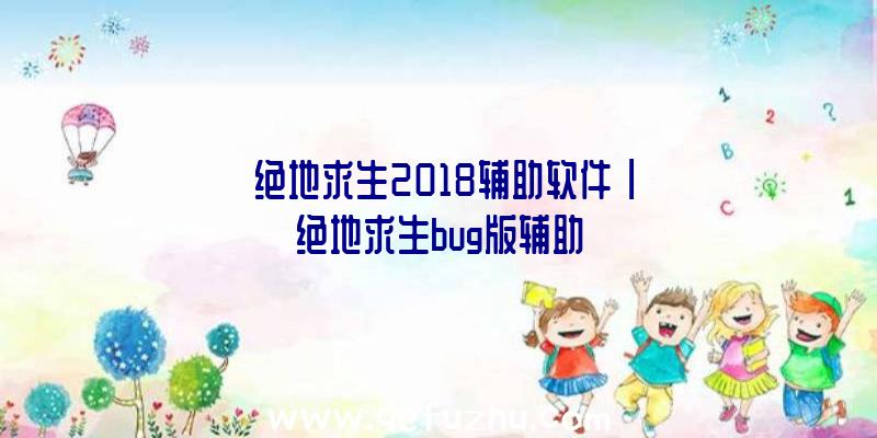 「绝地求生2018辅助软件」|绝地求生bug版辅助